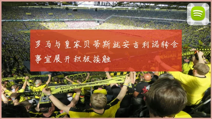 罗马与皇家贝蒂斯就安吉利诺转会事宜展开积极接触
