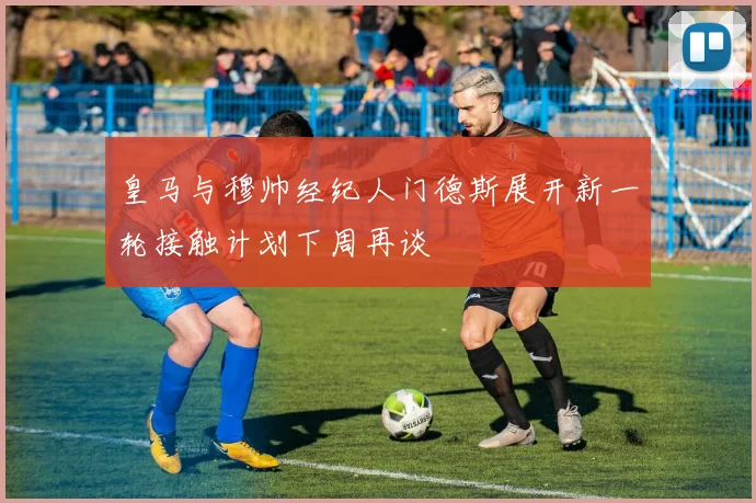 皇马与穆帅经纪人门德斯展开新一轮接触计划下周再谈