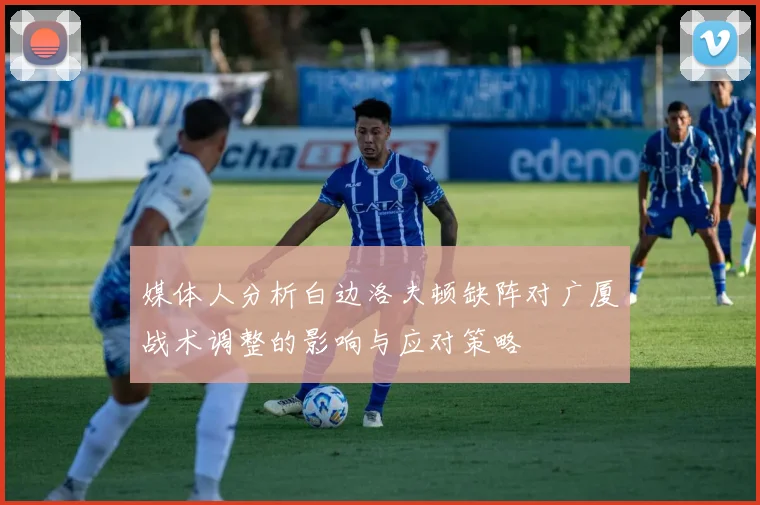 媒体人分析白边洛夫顿缺阵对广厦战术调整的影响与应对策略