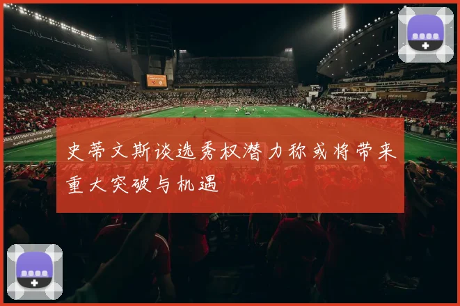 史蒂文斯谈选秀权潜力称或将带来重大突破与机遇