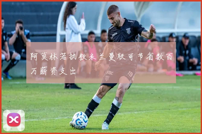 阿莫林若执教米兰曼联可节省数百万薪资支出
