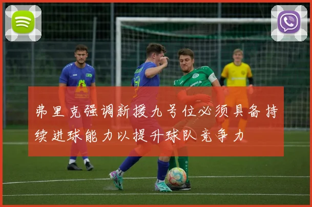 弗里克强调新援九号位必须具备持续进球能力以提升球队竞争力