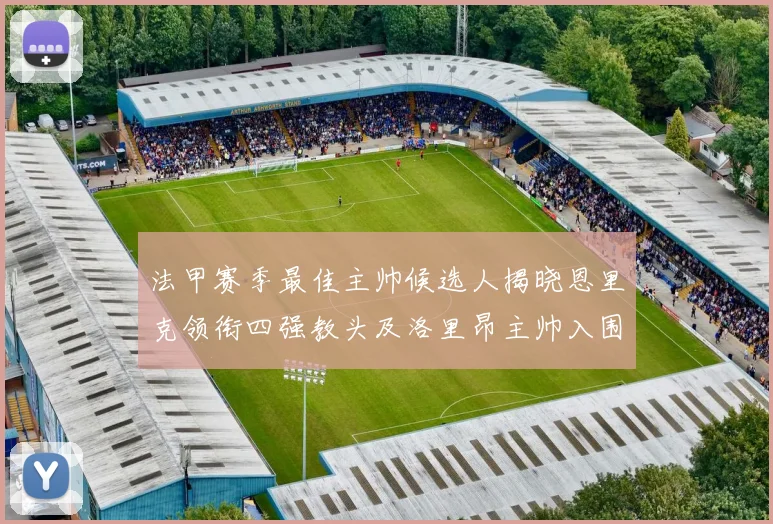 法甲赛季最佳主帅候选人揭晓恩里克领衔四强教头及洛里昂主帅入围
